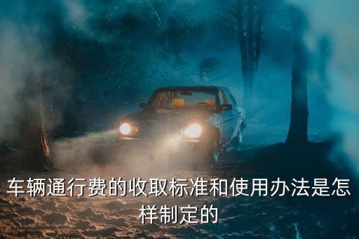 車輛通行費(fèi)的收取標(biāo)準(zhǔn)和使用辦法是怎樣制定的