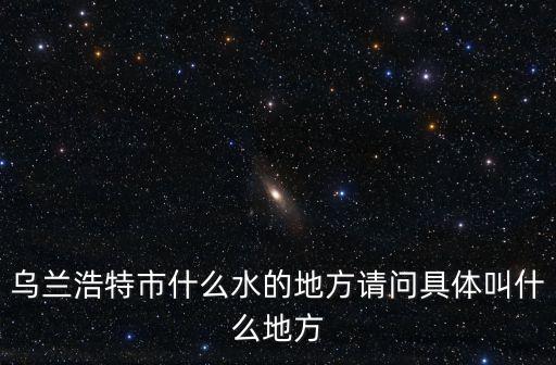烏蘭浩特市什么水的地方請問具體叫什么地方