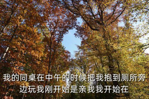 同桌干我，我的同桌在中午的時候把我抱到廁所旁邊玩我剛開始是親我我開始在