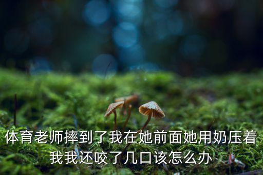 老師喂我乳，體育老師摔到了我在她前面她用奶壓著我我還咬了幾口該怎么辦