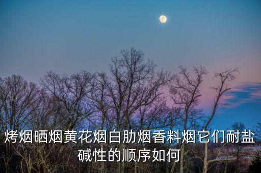 烤煙曬煙黃花煙白肋煙香料煙它們耐鹽堿性的順序如何
