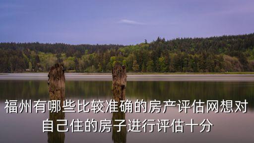 福州有哪些比較準(zhǔn)確的房產(chǎn)評估網(wǎng)想對自己住的房子進(jìn)行評估十分