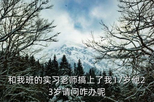 和我班的實(shí)習(xí)老師搞上了我17歲他23歲請問咋辦呢