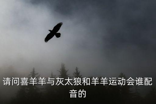 請(qǐng)問喜羊羊與灰太狼和羊羊運(yùn)動(dòng)會(huì)誰(shuí)配音的