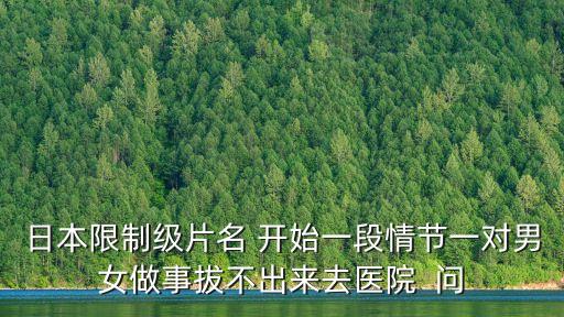 男女一級(jí)裸片，日本限制級(jí)片名 開始一段情節(jié)一對(duì)男女做事拔不出來去醫(yī)院  問