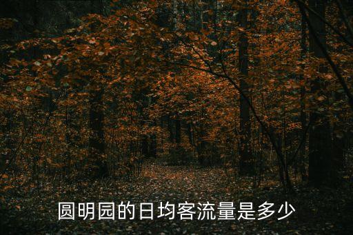 圓明園管理處，圓明園的日均客流量是多少