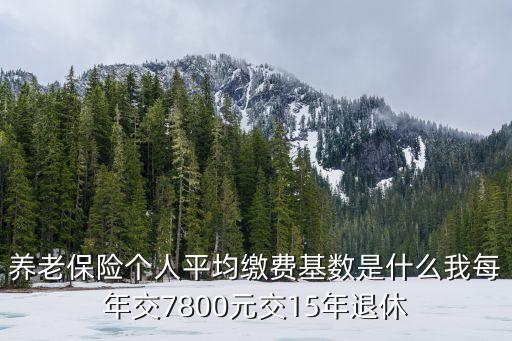養(yǎng)老保險個人平均繳費基數(shù)是什么我每年交7800元交15年退休