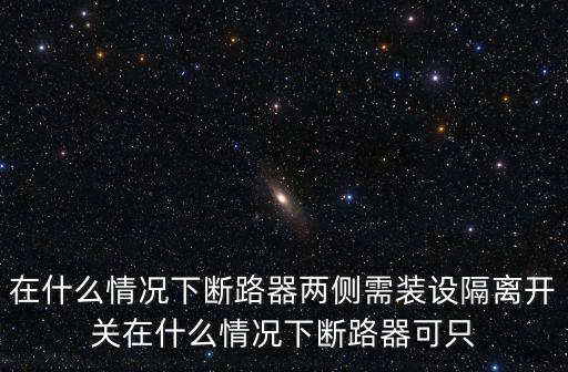 在什么情況下，在什么情況下斷路器兩側(cè)需裝設(shè)隔離開關(guān)在什么情況下斷路器可只