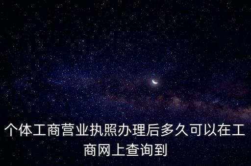 個(gè)體工商營(yíng)業(yè)執(zhí)照辦理后多久可以在工商網(wǎng)上查詢到