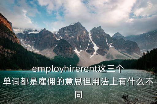 employhirerent這三個單詞都是雇傭的意思但用法上有什么不同