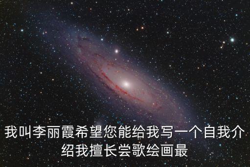 我叫李麗霞希望您能給我寫一個自我介紹我擅長嘗歌繪畫最