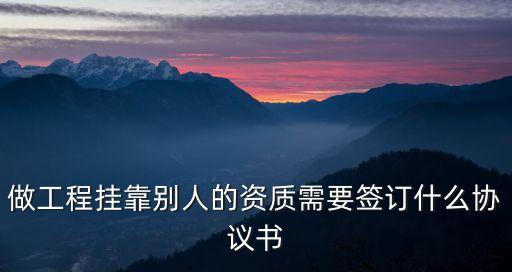 做工程掛靠別人的資質(zhì)需要簽訂什么協(xié)議書
