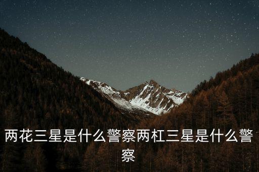 兩花三星是什么警察兩杠三星是什么警察