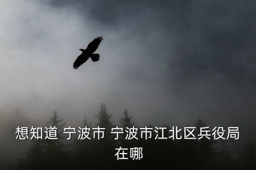 想知道 寧波市 寧波市江北區(qū)兵役局 在哪