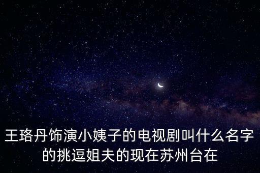 王珞丹飾演小姨子的電視劇叫什么名字的挑逗姐夫的現(xiàn)在蘇州臺(tái)在