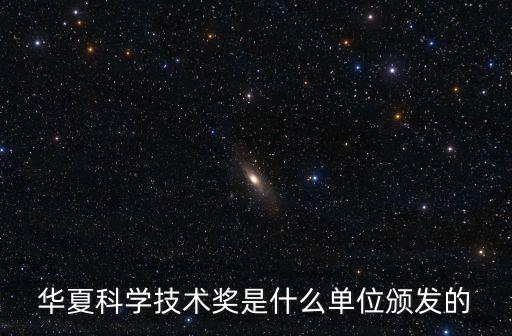 華夏科學(xué)技術(shù)獎(jiǎng)是什么單位頒發(fā)的