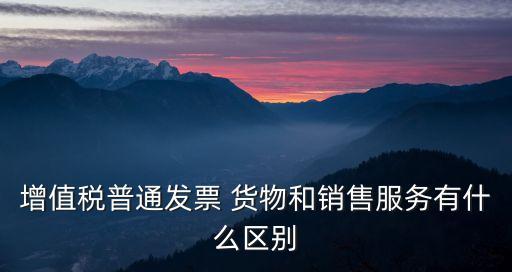 增值稅普通發(fā)票 貨物和銷售服務(wù)有什么區(qū)別