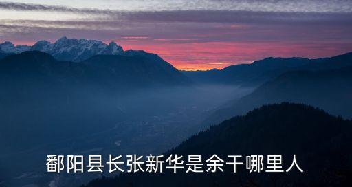 張新華，鄱陽縣長張新華是余干哪里人