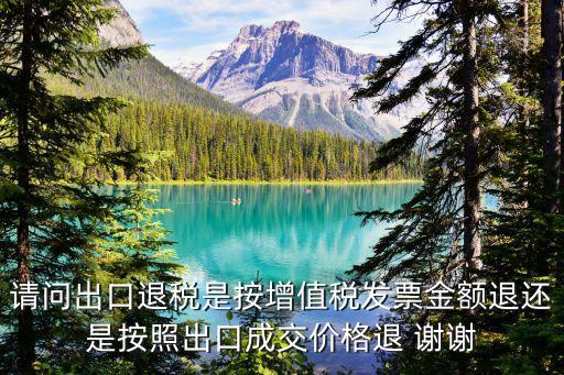 退稅怎么算，請問出口退稅是按增值稅發(fā)票金額退還是按照出口成交價格退 謝謝