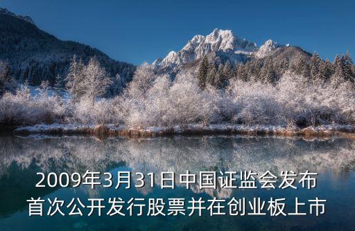 證監(jiān)會(huì)發(fā)布，2009年3月31日中國(guó)證監(jiān)會(huì)發(fā)布首次公開(kāi)發(fā)行股票并在創(chuàng)業(yè)板上市