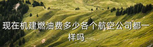 現(xiàn)在機(jī)建燃油費(fèi)多少各個(gè)航空公司都一樣嗎