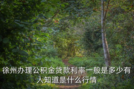 徐州辦理公積金貸款利率一般是多少有人知道是什么行情