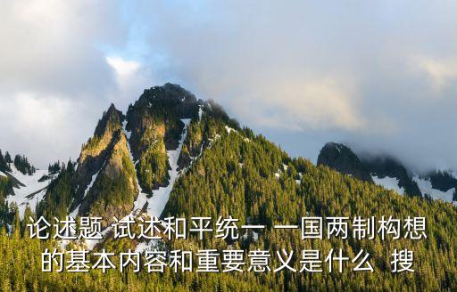 論述題 試述和平統(tǒng)一 一國(guó)兩制構(gòu)想的基本內(nèi)容和重要意義是什么  搜