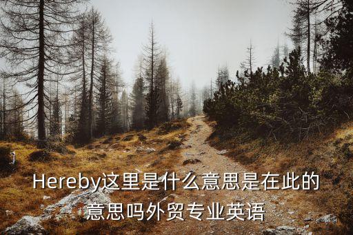 Hereby這里是什么意思是在此的意思嗎外貿專業(yè)英語
