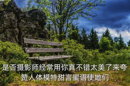 是否攝影師經(jīng)常用你真不錯太美了來夸贊人體模特甜言蜜語使她們