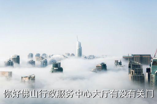 你好佛山行政服務中心大廳有沒有關門