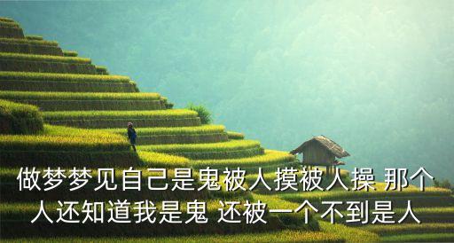 做夢夢見自己是鬼被人摸被人操 那個人還知道我是鬼 還被一個不到是人