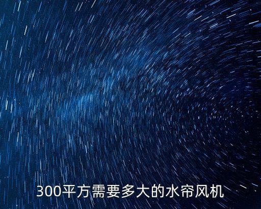 300平方需要多大的水簾風(fēng)機(jī)