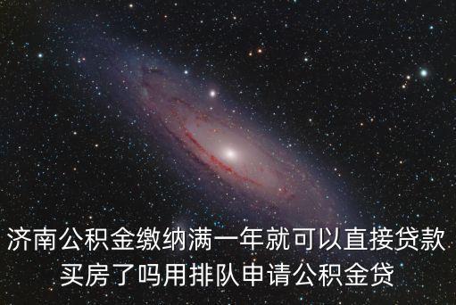 濟南公積金繳納滿一年就可以直接貸款買房了嗎用排隊申請公積金貸