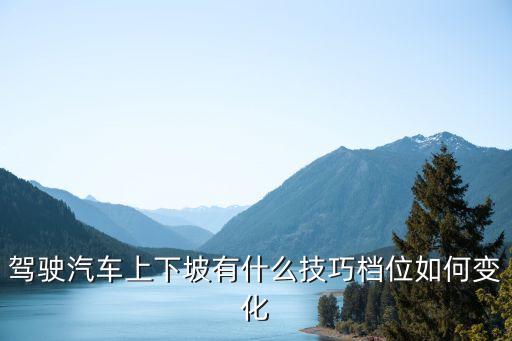 駕駛汽車上下坡有什么技巧檔位如何變化