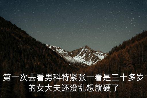第一次去看男科特緊張一看是三十多歲的女大夫還沒亂想就硬了