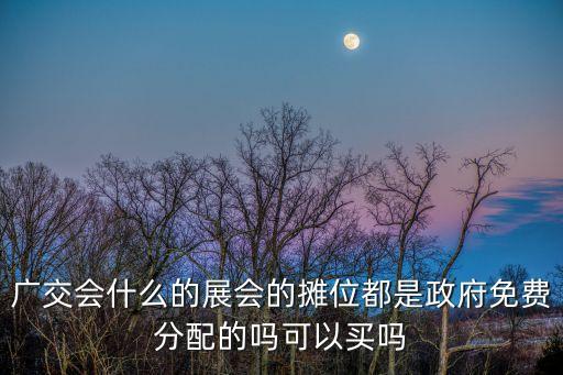 廣交會什么的展會的攤位都是政府免費分配的嗎可以買嗎