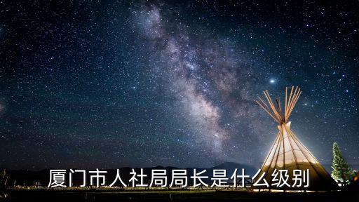 廈門市人社局局長是什么級別
