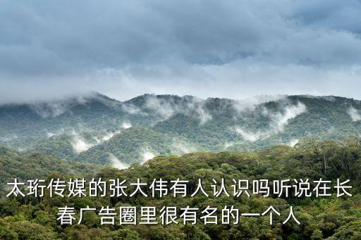 張大偉，太珩傳媒的張大偉有人認(rèn)識嗎聽說在長春廣告圈里很有名的一個(gè)人