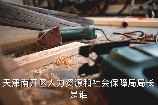 社保局局長，天津南開區(qū)人力資源和社會保障局局長是誰