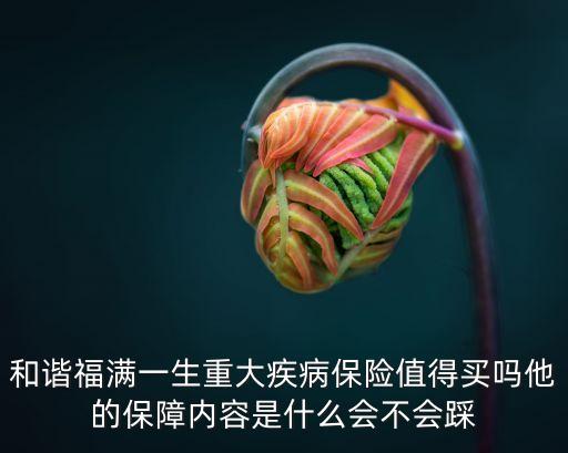 福滿一生，和諧福滿一生重大疾病保險(xiǎn)值得買嗎他的保障內(nèi)容是什么會(huì)不會(huì)踩