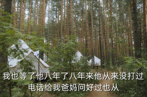 我也等了他八年了八年來他從來沒打過電話給我爸媽問好過也從