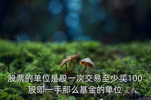 股票的單位是股一次交易至少買100股即一手那么基金的單位
