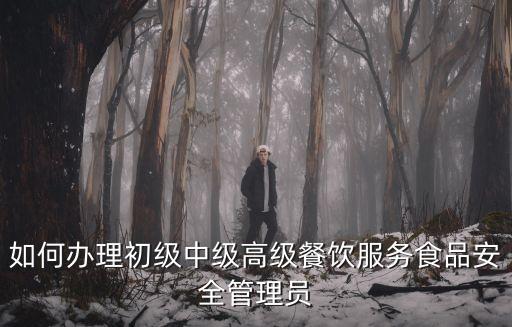 如何辦理初級(jí)中級(jí)高級(jí)餐飲服務(wù)食品安全管理員