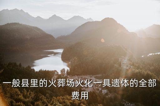 火葬場火化多少錢，一般縣里的火葬場火化一具遺體的全部費用