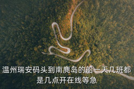 溫州瑞安碼頭到南麂島的船一天幾班都是幾點(diǎn)開在線等急