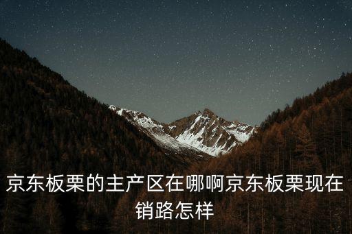 京東板栗的主產區(qū)在哪啊京東板栗現(xiàn)在銷路怎樣