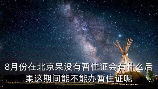 8月份在北京呆沒有暫住證會有什么后果這期間能不能辦暫住證呢