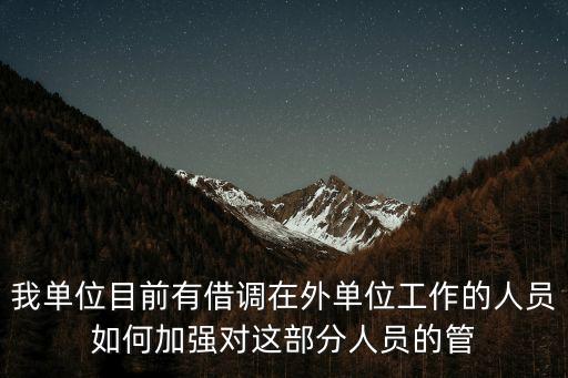 我單位目前有借調(diào)在外單位工作的人員如何加強(qiáng)對(duì)這部分人員的管