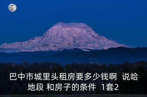 巴中市城里頭租房要多少錢啊  說哈地段 和房子的條件  1套2