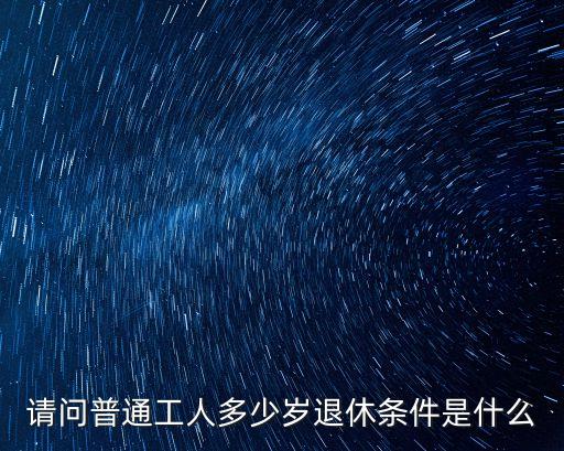 請問普通工人多少歲退休條件是什么